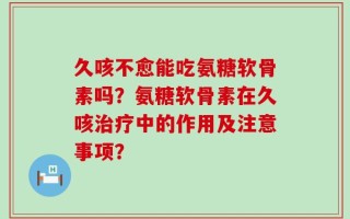 久咳不愈能吃氨糖软骨素吗？氨糖软骨素在久咳治疗中的作用及注意事项？