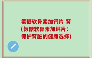 氨糖软骨素加钙片 肾(氨糖软骨素加钙片：保护肾脏的健康选择)