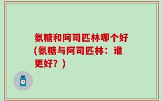 氨糖和阿司匹林哪个好(氨糖与阿司匹林：谁更好？)