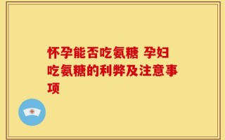 怀孕能否吃氨糖 孕妇吃氨糖的利弊及注意事项