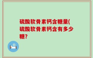 硫酸软骨素钙含糖量(硫酸软骨素钙含有多少糖？