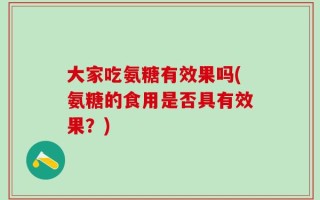 大家吃氨糖有效果吗(氨糖的食用是否具有效果？)