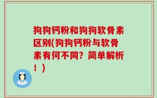 狗狗钙粉和狗狗软骨素区别(狗狗钙粉与软骨素有何不同？简单解析！)