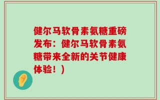 健尔马软骨素氨糖重磅发布：健尔马软骨素氨糖带来全新的关节健康体验！)