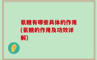 氨糖有哪些具体的作用(氨糖的作用及功效详解)