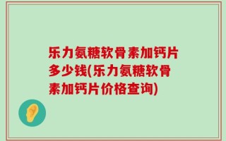 乐力氨糖软骨素加钙片多少钱(乐力氨糖软骨素加钙片价格查询)