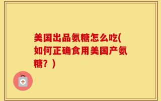 美国出品氨糖怎么吃(如何正确食用美国产氨糖？)