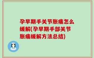 孕早期手关节胀痛怎么缓解(孕早期手部关节胀痛缓解方法总结)