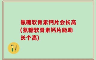 氨糖软骨素钙片会长高(氨糖软骨素钙片能助长个高)