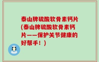 泰山牌硫酸软骨素钙片(泰山牌硫酸软骨素钙片——保护关节健康的好帮手！)