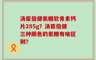 汤臣倍健氨糖软骨素钙片285g？汤臣倍健三种颜色的氨糖有啥区别？