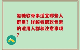 氨糖软骨素适宜哪些人群用？详解氨糖软骨素的适用人群和注意事项？