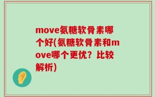 move氨糖软骨素哪个好(氨糖软骨素和move哪个更优？比较解析)
