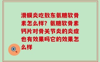 滑膜炎吃敖东氨糖软骨素怎么样？氨糖软骨素钙片对骨关节炎的炎症也有效果吗它的效果怎么样