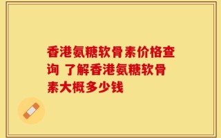 香港氨糖软骨素价格查询 了解香港氨糖软骨素大概多少钱