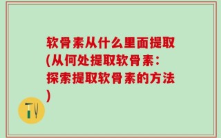 软骨素从什么里面提取(从何处提取软骨素：探索提取软骨素的方法)