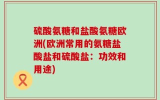 硫酸氨糖和盐酸氨糖欧洲(欧洲常用的氨糖盐酸盐和硫酸盐：功效和用途)