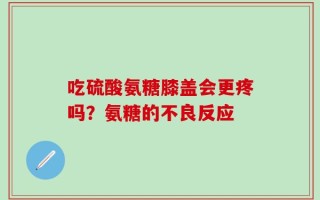 吃硫酸氨糖膝盖会更疼吗？氨糖的不良反应
