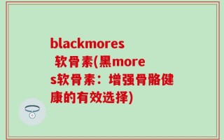 blackmores 软骨素(黑mores软骨素：增强骨骼健康的有效选择)