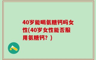 40岁能喝氨糖钙吗女性(40岁女性能否服用氨糖钙？)