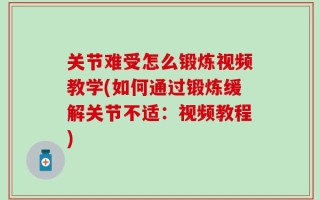 关节难受怎么锻炼视频教学(如何通过锻炼缓解关节不适：视频教程)