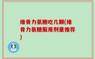 维骨力氨糖吃几颗(维骨力氨糖服用剂量推荐)