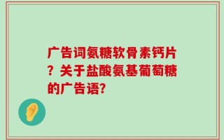 广告词氨糖软骨素钙片？关于盐酸氨基葡萄糖的广告语？