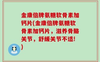 金康倍牌氨糖软骨素加钙片(金康倍牌氨糖软骨素加钙片，滋养骨骼关节，舒缓关节不适!)