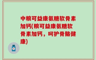 中粮可益康氨糖软骨素加钙(粮可益康氨糖软骨素加钙，呵护骨骼健康)