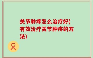 关节肿疼怎么治疗好(有效治疗关节肿疼的方法)