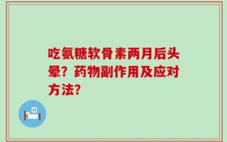 吃氨糖软骨素两月后头晕？药物副作用及应对方法？