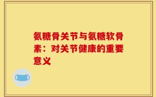氨糖骨关节与氨糖软骨素：对关节健康的重要意义