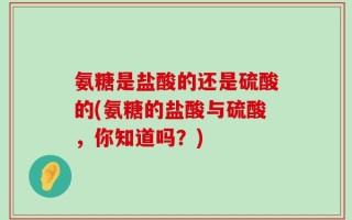 氨糖是盐酸的还是硫酸的(氨糖的盐酸与硫酸，你知道吗？)
