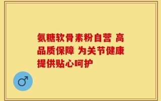 氨糖软骨素粉自营 高品质保障 为关节健康提供贴心呵护