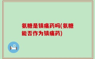 氨糖是镇痛药吗(氨糖能否作为镇痛药)