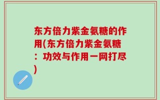 东方倍力紫金氨糖的作用(东方倍力紫金氨糖：功效与作用一网打尽)