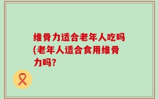 维骨力适合老年人吃吗(老年人适合食用维骨力吗？