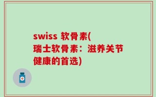 swiss 软骨素(瑞士软骨素：滋养关节健康的首选)