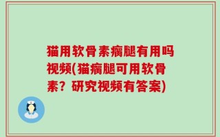 猫用软骨素瘸腿有用吗视频(猫瘸腿可用软骨素？研究视频有答案)