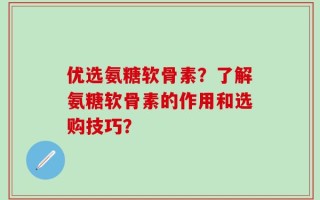 优选氨糖软骨素？了解氨糖软骨素的作用和选购技巧？