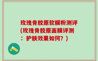 玫瑰骨胶原软膜粉测评(玫瑰骨胶原面膜评测：护肤效果如何？)
