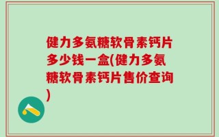 健力多氨糖软骨素钙片多少钱一盒(健力多氨糖软骨素钙片售价查询)