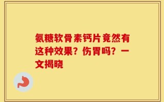 氨糖软骨素钙片竟然有这种效果？伤胃吗？一文揭晓