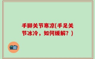 手脚关节寒凉(手足关节冰冷，如何缓解？)