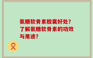 氨糖软骨素胶囊好处？了解氨糖软骨素的功效与用途？