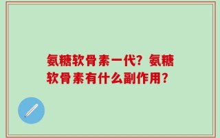 氨糖软骨素一代？氨糖软骨素有什么副作用？