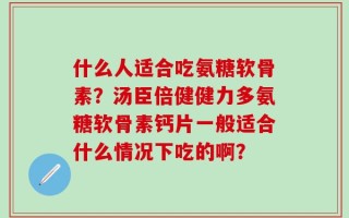 什么人适合吃氨糖软骨素？汤臣倍健健力多氨糖软骨素钙片一般适合什么情况下吃的啊？