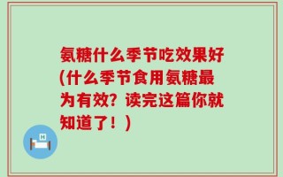 氨糖什么季节吃效果好(什么季节食用氨糖最为有效？读完这篇你就知道了！)
