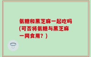 氨糖和黑芝麻一起吃吗(可否将氨糖与黑芝麻一同食用？)