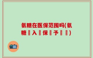氨糖在医保范围吗(氨糖納入醫保給予報銷)